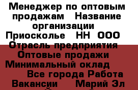 Менеджер по оптовым продажам › Название организации ­ Приосколье - НН, ООО › Отрасль предприятия ­ Оптовые продажи › Минимальный оклад ­ 35 000 - Все города Работа » Вакансии   . Марий Эл респ.,Йошкар-Ола г.